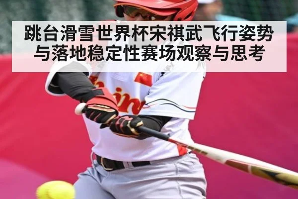 跳台滑雪世界杯宋祺武飞行姿势与落地稳定性赛场观察与思考